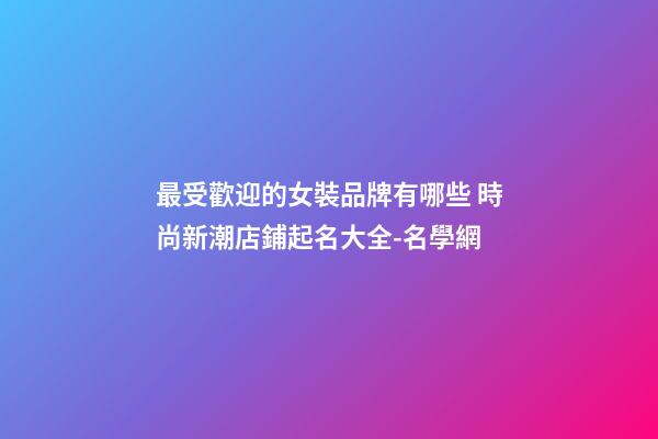 最受歡迎的女裝品牌有哪些 時尚新潮店鋪起名大全-名學網-第1張-店鋪起名-玄機派